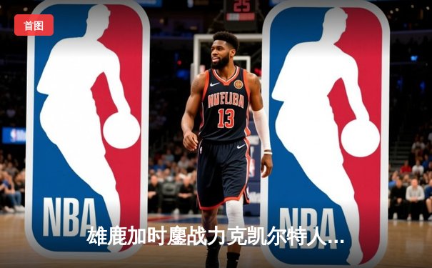 雄鹿加时鏖战力克凯尔特人，字母哥32+13+6主宰关键时刻