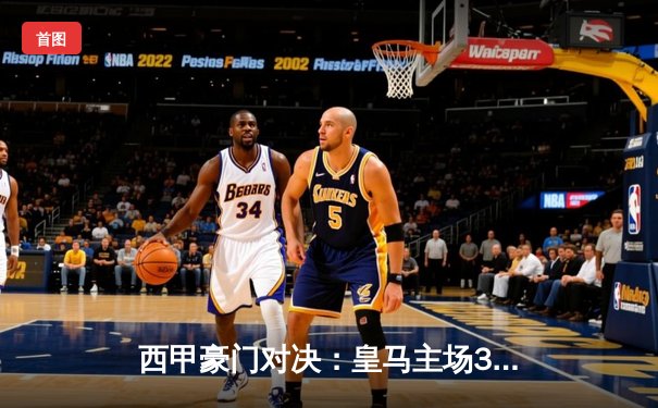 西甲豪门对决：皇马主场3-1逆转巴萨，维尼修斯双响锁定国家德比胜利