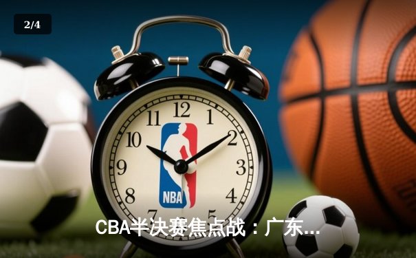 CBA半决赛焦点战：广东宏远加时险胜浙江广厦 易建联关键封盖锁定胜局 - 2
