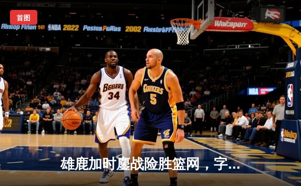 雄鹿加时鏖战险胜篮网，字母哥36+12+5主宰关键时刻