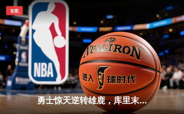 勇士惊天逆转雄鹿，库里末节狂飙20分锁定胜局