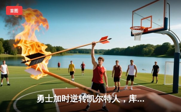 勇士加时逆转凯尔特人，库里狂砍47分率队挺进总决赛