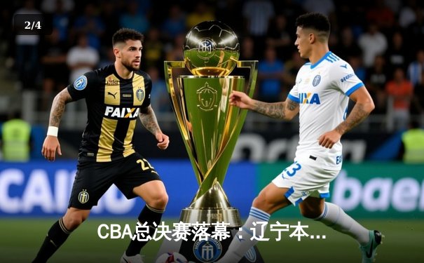 CBA总决赛落幕：辽宁本钢横扫浙江广厦，夺得队史第三冠 - 2