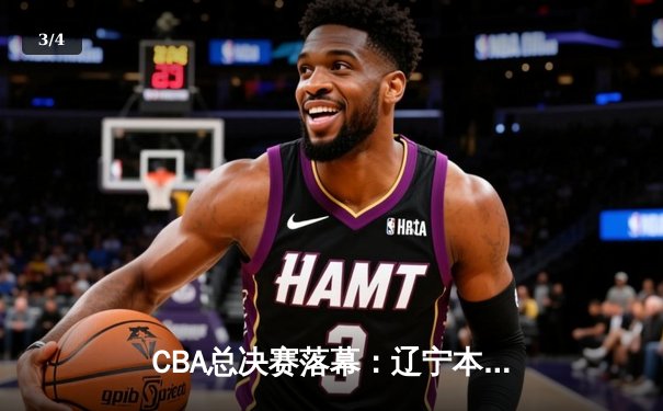 CBA总决赛落幕：辽宁本钢横扫浙江广厦，夺得队史第三冠 - 3