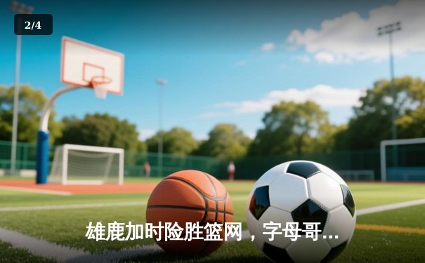 雄鹿加时险胜篮网，字母哥狂砍44分14篮板，杜兰特空砍39分难救主 - 2